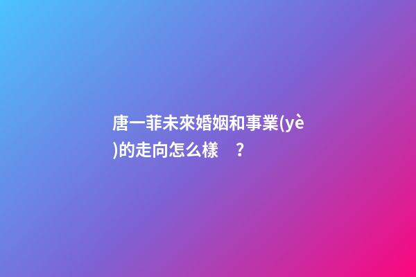 唐一菲未來婚姻和事業(yè)的走向怎么樣？
